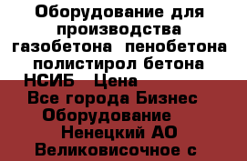 Оборудование для производства газобетона, пенобетона, полистирол бетона. НСИБ › Цена ­ 100 000 - Все города Бизнес » Оборудование   . Ненецкий АО,Великовисочное с.